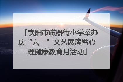 襄阳市磁器街小学举办庆“六一”文艺展演暨心理健康教育月活动
