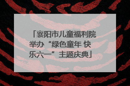 襄阳市儿童福利院举办“绿色童年 快乐六一”主题庆典