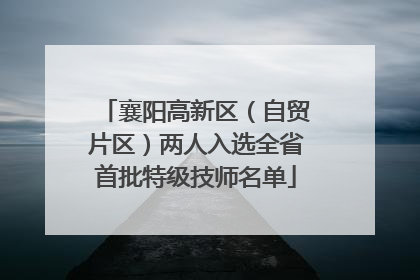 襄阳高新区（自贸片区）两人入选全省首批特级技师名单