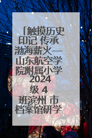 触摸历史印记 传承渤海薪火—山东航空学院附属小学 2024 级 4 班滨州 市档案馆研学实践活动
