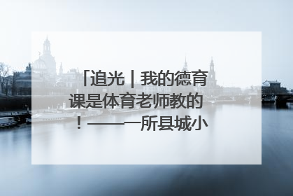 追光｜我的德育课是体育老师教的！——一所县城小学的思政课改革