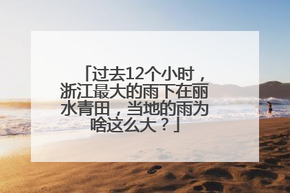 过去12个小时，浙江最大的雨下在丽水青田，当地的雨为啥这么大？