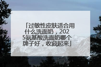 过敏性皮肤适合用什么洗面奶，2025氨基酸洗面奶哪个牌子好，收藏起来