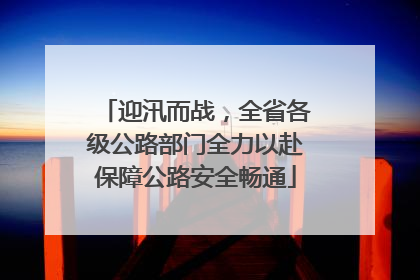 迎汛而战，全省各级公路部门全力以赴保障公路安全畅通
