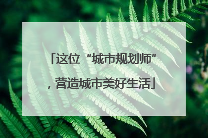 这位“城市规划师”，营造城市美好生活
