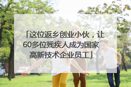 这位返乡创业小伙，让60多位残疾人成为国家高新技术企业员工