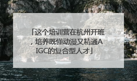 这个培训营在杭州开班，培养既懂动漫又精通AIGC的复合型人才