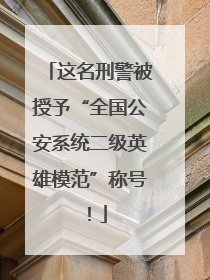 这名刑警被授予“全国公安系统二级英雄模范”称号！