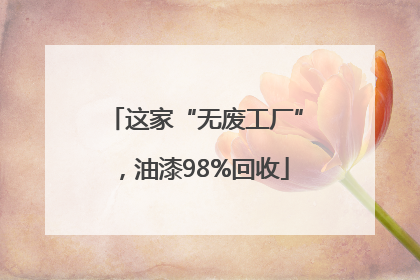 这家“无废工厂”，油漆98%回收