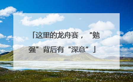 这里的龙舟赛，“勉强”背后有“深意”
