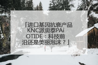 进口基因抗衰产品KNC派奥泰PAiOTIDE：科技前沿还是美丽泡沫？