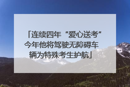 连续四年“爱心送考” 今年他将驾驶无障碍车辆为特殊考生护航