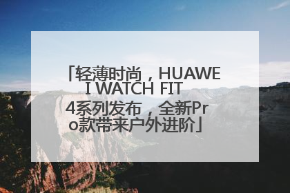 轻薄时尚，HUAWEI WATCH FIT 4系列发布，全新Pro款带来户外进阶