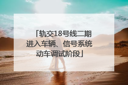 轨交18号线二期进入车辆、信号系统动车调试阶段