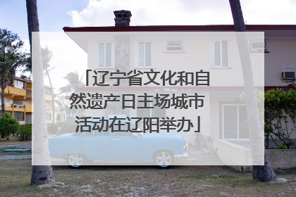 辽宁省文化和自然遗产日主场城市活动在辽阳举办
