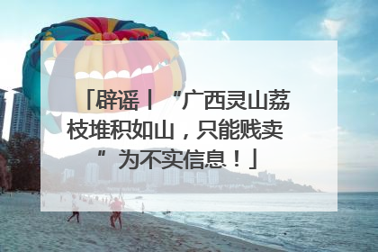 辟谣丨“广西灵山荔枝堆积如山，只能贱卖”为不实信息！