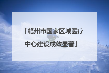 赣州市国家区域医疗中心建设成效显著