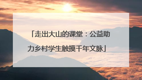 走出大山的课堂：公益助力乡村学生触摸千年文脉