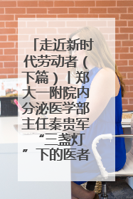走近新时代劳动者（下篇）丨郑大一附院内分泌医学部主任秦贵军 “三盏灯”下的医者人生