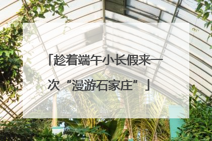趁着端午小长假来一次“漫游石家庄”