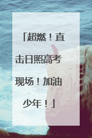 超燃！直击日照高考现场！加油少年！
