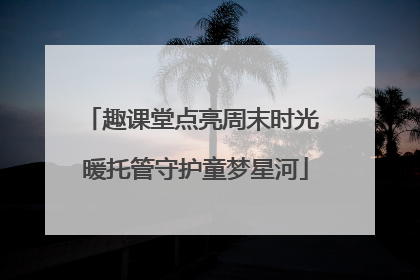 趣课堂点亮周末时光 暖托管守护童梦星河