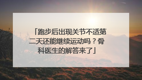 跑步后出现关节不适第二天还能继续运动吗？骨科医生的解答来了