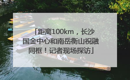 距离100km，长沙国金中心和南岳衡山祝融同框！记者现场探访