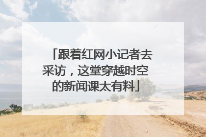 跟着红网小记者去采访，这堂穿越时空的新闻课太有料