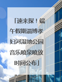 速来探！端午假期淄博孝妇河湿地公园音乐喷泉喷放时间公布