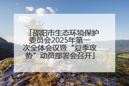 邵阳市生态环境保护委员会2025年第一次全体会议暨“夏季攻势”动员部署会召开