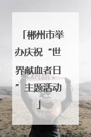 郴州市举办庆祝“世界献血者日”主题活动