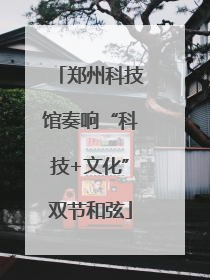 郑州科技馆奏响“科技+文化”双节和弦