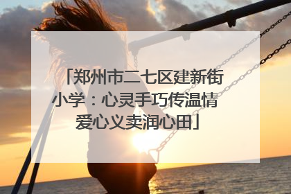 郑州市二七区建新街小学：心灵手巧传温情 爱心义卖润心田