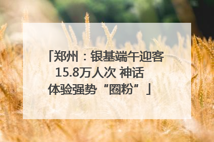 郑州：银基端午迎客15.8万人次 神话体验强势“圈粉”