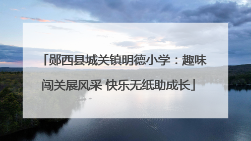 郧西县城关镇明德小学：趣味闯关展风采 快乐无纸助成长