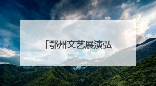 鄂州文艺展演弘扬“三大精神”，汇聚奋进力量