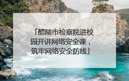 醴陵市检察院进校园开讲网络安全课，筑牢网络安全防线