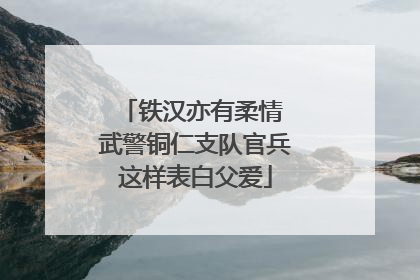 铁汉亦有柔情 武警铜仁支队官兵这样表白父爱