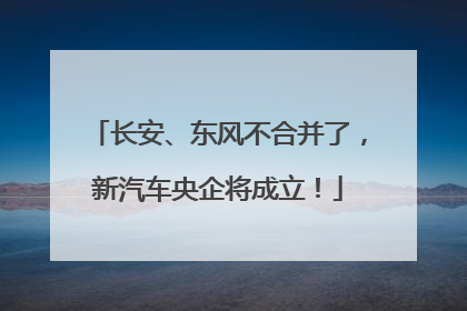 长安、东风不合并了，新汽车央企将成立！