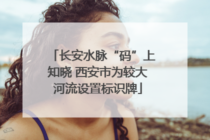 长安水脉“码”上知晓 西安市为较大河流设置标识牌