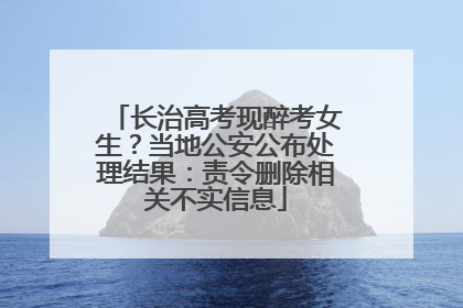 长治高考现醉考女生？当地公安公布处理结果：责令删除相关不实信息
