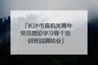 长沙市直机关青年党员理论学习骨干培训班圆满结业