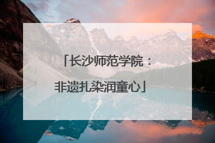 长沙师范学院：非遗扎染润童心