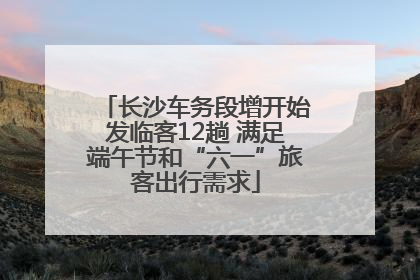 长沙车务段增开始发临客12趟 满足端午节和“六一”旅客出行需求