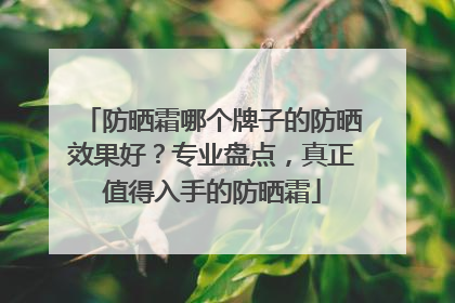 防晒霜哪个牌子的防晒效果好？专业盘点，真正值得入手的防晒霜