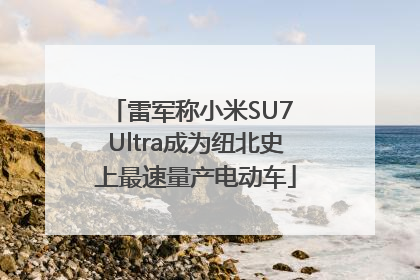 雷军称小米SU7 Ultra成为纽北史上最速量产电动车