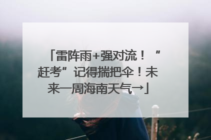 雷阵雨+强对流！“赶考”记得揣把伞！未来一周海南天气→