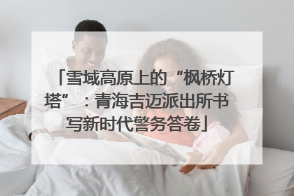 雪域高原上的“枫桥灯塔”：青海吉迈派出所书写新时代警务答卷