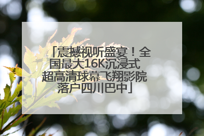 震撼视听盛宴！全国最大16K沉浸式超高清球幕飞翔影院落户四川巴中